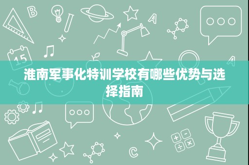 淮南军事化特训学校有哪些优势与选择指南