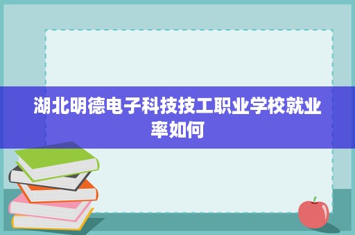 湖北明德电子科技技工职业学校就业率如何