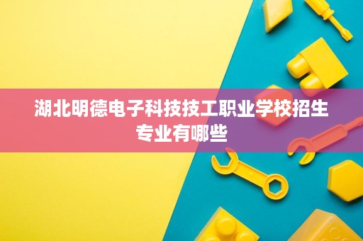 湖北明德电子科技技工职业学校招生专业有哪些