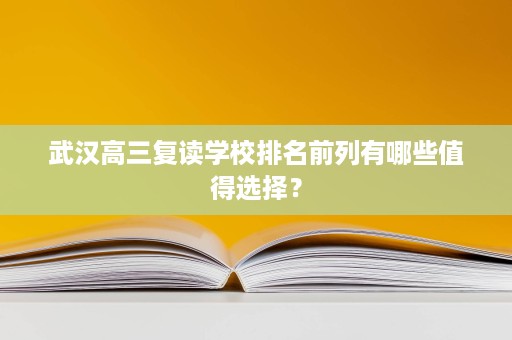 武汉高三复读学校排名前列有哪些值得选择？