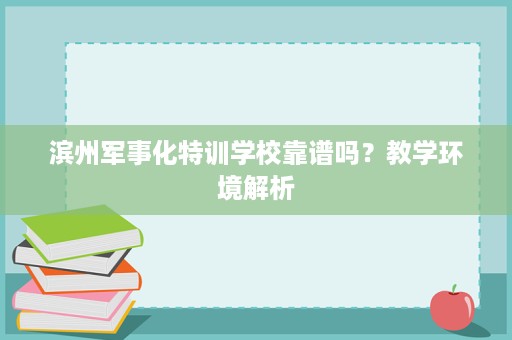 滨州军事化特训学校靠谱吗？教学环境解析
