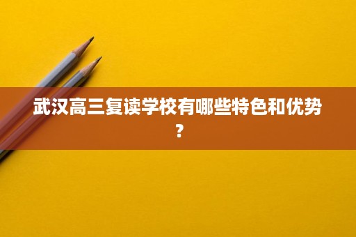 武汉高三复读学校有哪些特色和优势？
