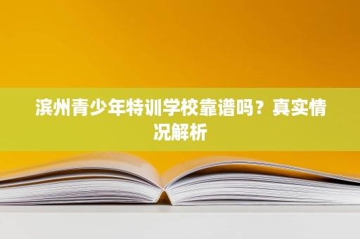 滨州青少年特训学校靠谱吗？真实情况解析
