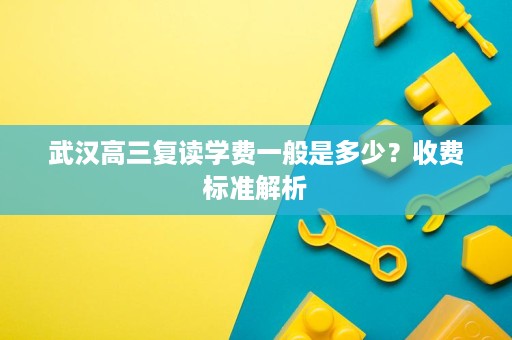 武汉高三复读学费一般是多少？收费标准解析