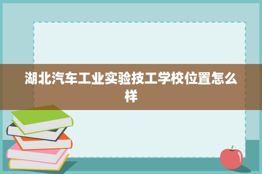 湖北汽车工业实验技工学校位置怎么样