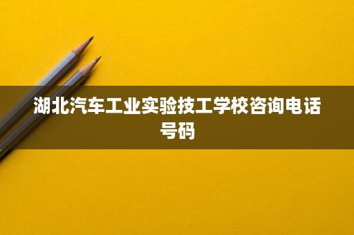 湖北汽车工业实验技工学校咨询电话号码
