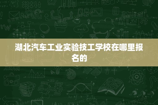 湖北汽车工业实验技工学校在哪里报名的