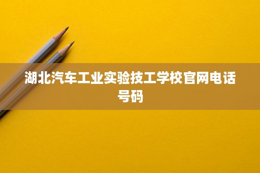 湖北汽车工业实验技工学校官网电话号码