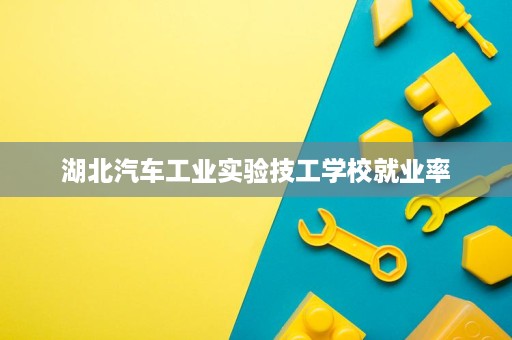湖北汽车工业实验技工学校就业率