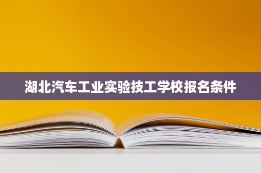 湖北汽车工业实验技工学校报名条件
