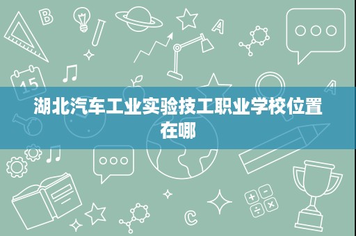 湖北汽车工业实验技工职业学校位置在哪