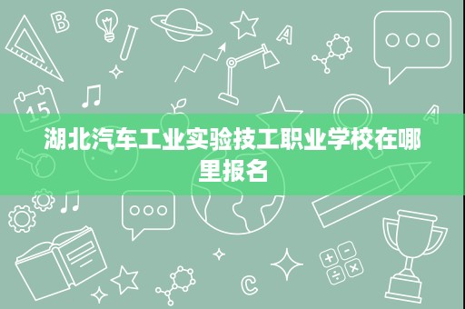 湖北汽车工业实验技工职业学校在哪里报名