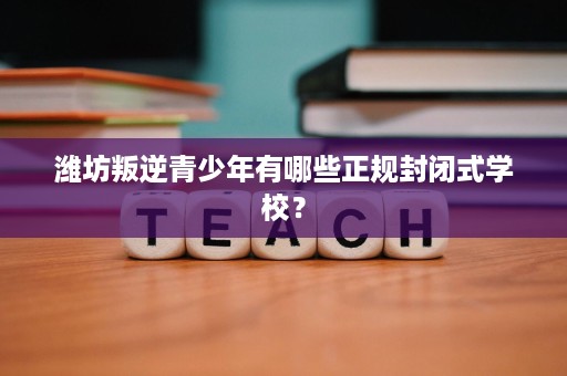 潍坊叛逆青少年有哪些正规封闭式学校？