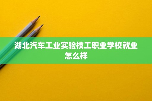 湖北汽车工业实验技工职业学校就业怎么样