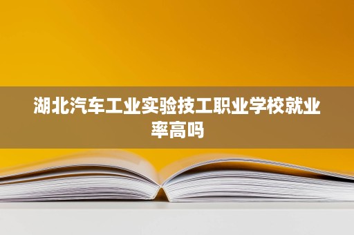 湖北汽车工业实验技工职业学校就业率高吗