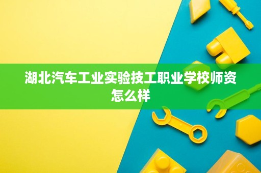 湖北汽车工业实验技工职业学校师资怎么样