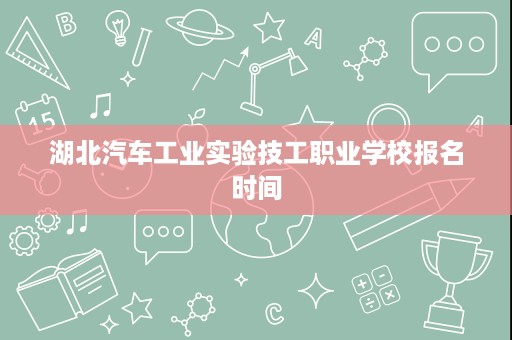 湖北汽车工业实验技工职业学校报名时间