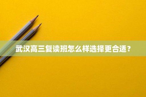 武汉高三复读班怎么样选择更合适？