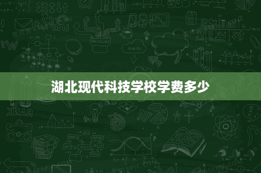 湖北现代科技学校学费多少