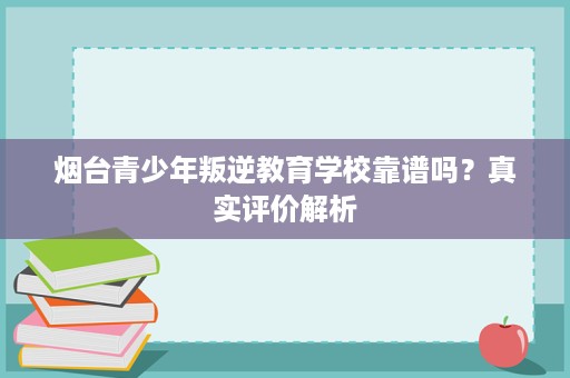 烟台青少年叛逆教育学校靠谱吗？真实评价解析