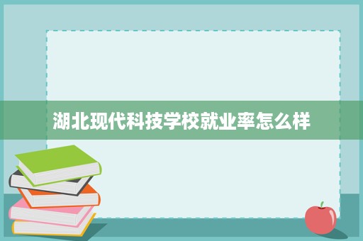 湖北现代科技学校就业率怎么样