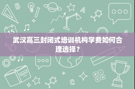 武汉高三封闭式培训机构学费如何合理选择？