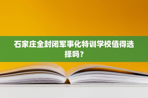 石家庄全封闭军事化特训学校值得选择吗？