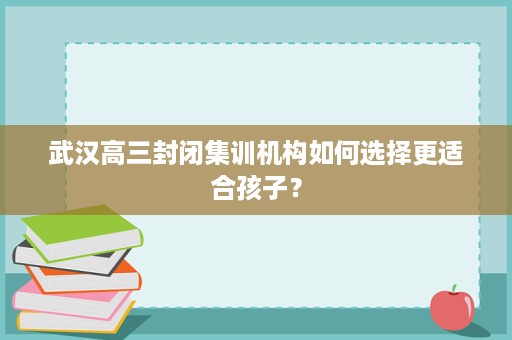 武汉高三封闭集训机构如何选择更适合孩子？