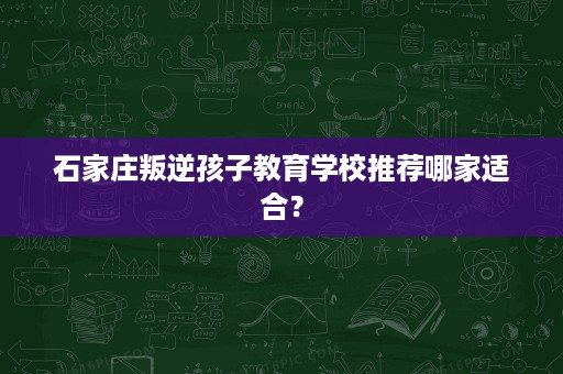 石家庄叛逆孩子教育学校推荐哪家适合？