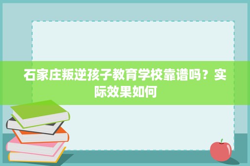 石家庄叛逆孩子教育学校靠谱吗？实际效果如何