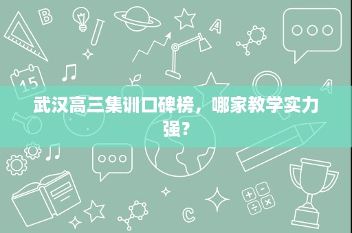 武汉高三集训口碑榜，哪家教学实力强？
