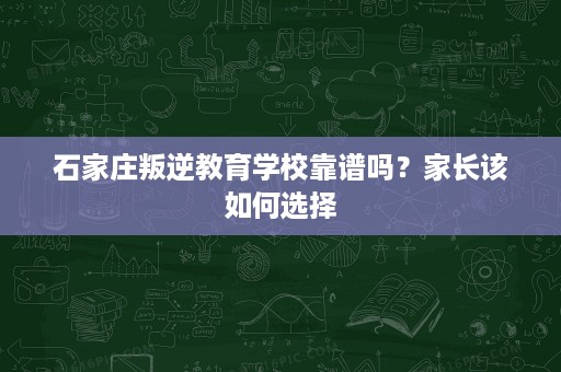 石家庄叛逆教育学校靠谱吗？家长该如何选择