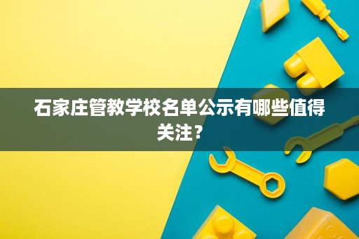 石家庄管教学校名单公示有哪些值得关注？