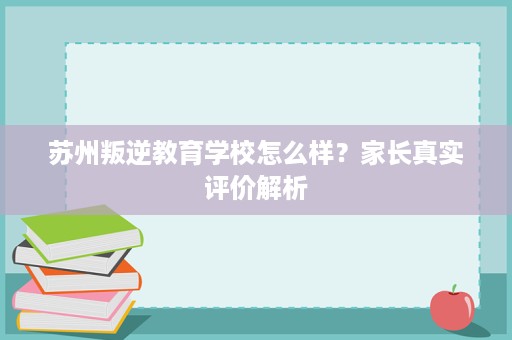 苏州叛逆教育学校怎么样？家长真实评价解析