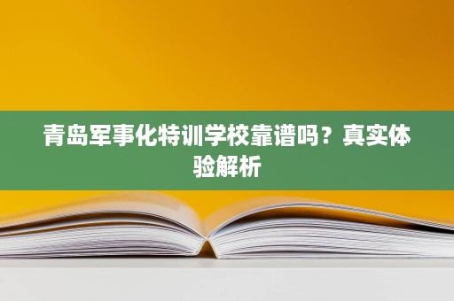 青岛军事化特训学校靠谱吗？真实体验解析