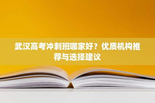 武汉高考冲刺班哪家好？优质机构推荐与选择建议