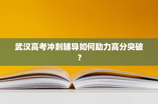 武汉高考冲刺辅导如何助力高分突破？