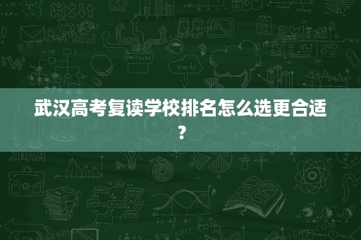 武汉高考复读学校排名怎么选更合适？