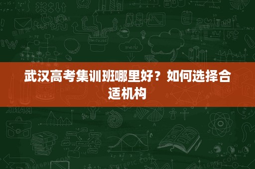 武汉高考集训班哪里好？如何选择合适机构