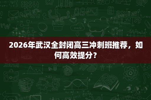 2026年武汉全封闭高三冲刺班推荐，如何高效提分？