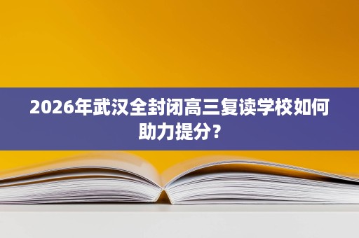 2026年武汉全封闭高三复读学校如何助力提分？
