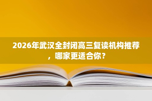 2026年武汉全封闭高三复读机构推荐，哪家更适合你？