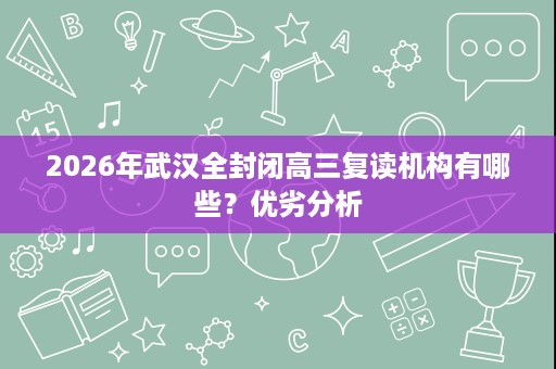 2026年武汉全封闭高三复读机构有哪些？优劣分析