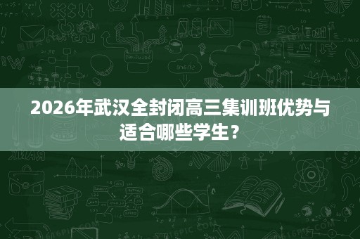 2026年武汉全封闭高三集训班优势与适合哪些学生？