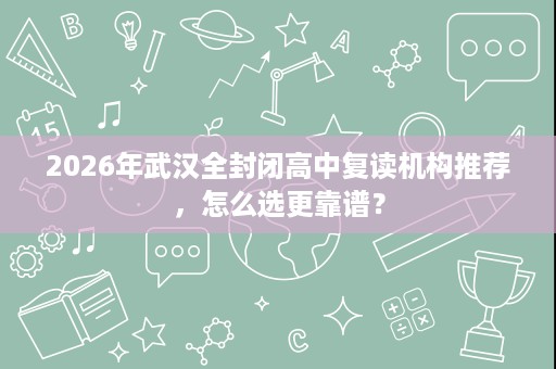 2026年武汉全封闭高中复读机构推荐，怎么选更靠谱？
