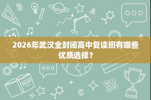 2026年武汉全封闭高中复读班有哪些优质选择？