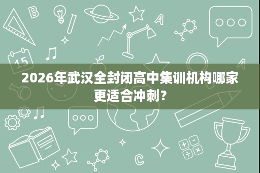 2026年武汉全封闭高中集训机构哪家更适合冲刺？