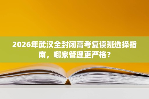 2026年武汉全封闭高考复读班选择指南，哪家管理更严格？