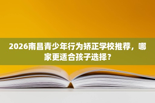 2026南昌青少年行为矫正学校推荐，哪家更适合孩子选择？