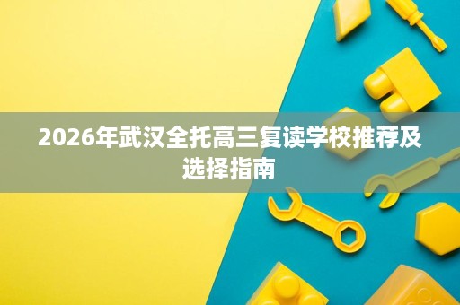 2026年武汉全托高三复读学校推荐及选择指南